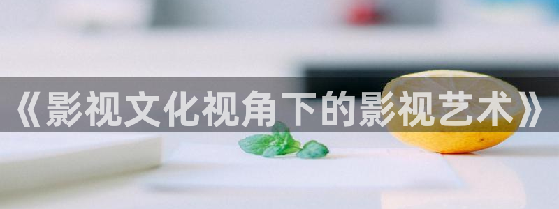 大橘子視頻：《影視文化視角下的影視藝術》